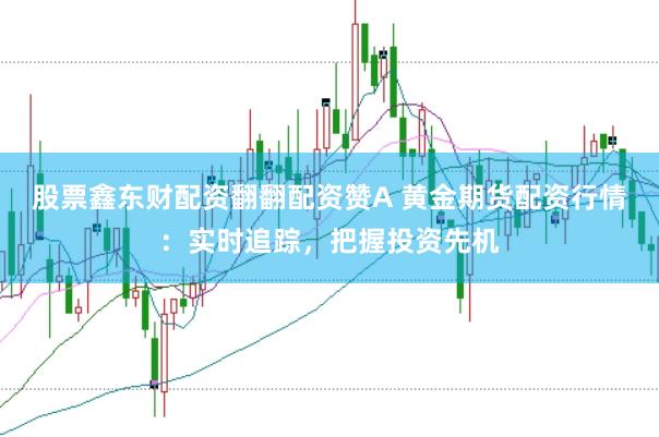 股票鑫东财配资翻翻配资赞A 黄金期货配资行情：实时追踪，把握投资先机