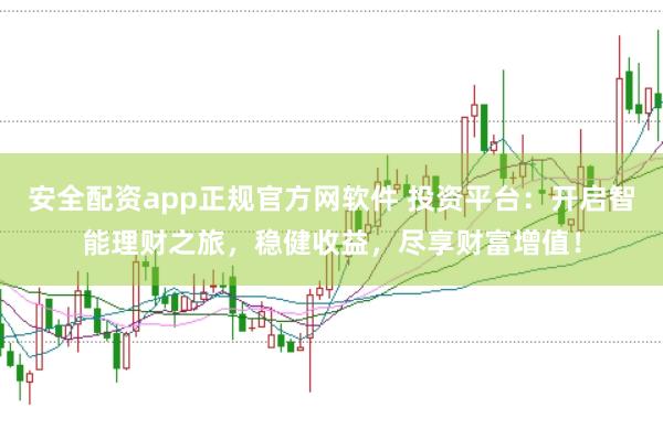 安全配资app正规官方网软件 投资平台：开启智能理财之旅，稳健收益，尽享财富增值！