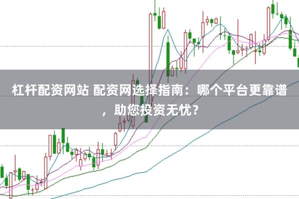 杠杆配资网站 配资网选择指南：哪个平台更靠谱，助您投资无忧？