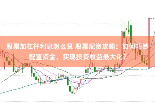 股票加杠杆利息怎么算 股票配资攻略：如何巧妙配置资金，实现投资收益最大化？