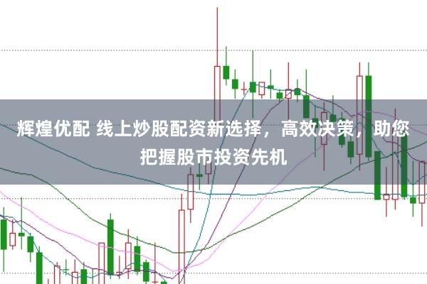 辉煌优配 线上炒股配资新选择，高效决策，助您把握股市投资先机