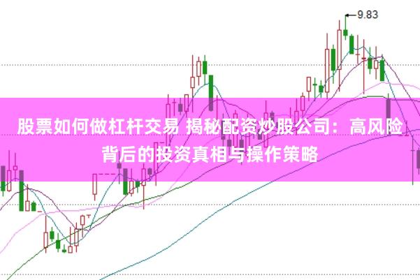 股票如何做杠杆交易 揭秘配资炒股公司：高风险背后的投资真相与操作策略
