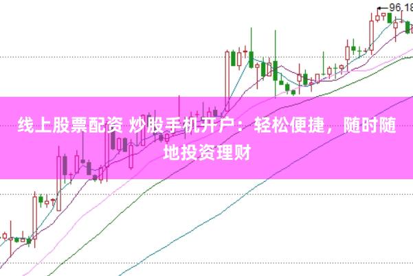 线上股票配资 炒股手机开户：轻松便捷，随时随地投资理财