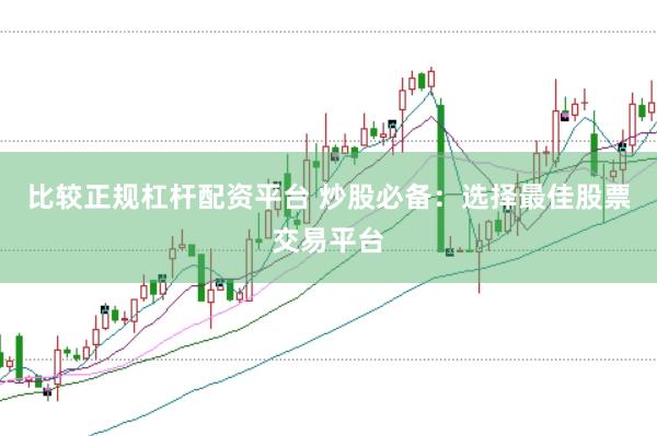 比较正规杠杆配资平台 炒股必备：选择最佳股票交易平台