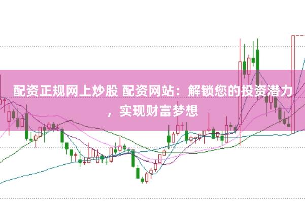 配资正规网上炒股 配资网站：解锁您的投资潜力，实现财富梦想