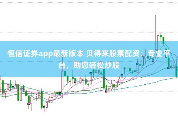 恒信证券app最新版本 贝得来股票配资：专业平台，助您轻松炒股
