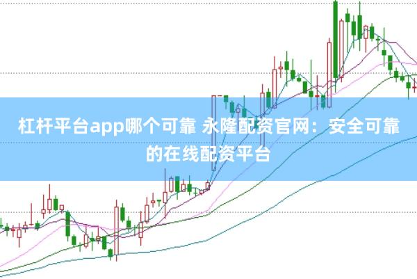 杠杆平台app哪个可靠 永隆配资官网：安全可靠的在线配资平台