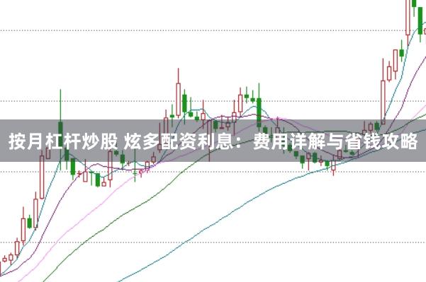 按月杠杆炒股 炫多配资利息：费用详解与省钱攻略