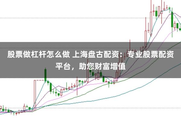 股票做杠杆怎么做 上海盘古配资：专业股票配资平台，助您财富增值