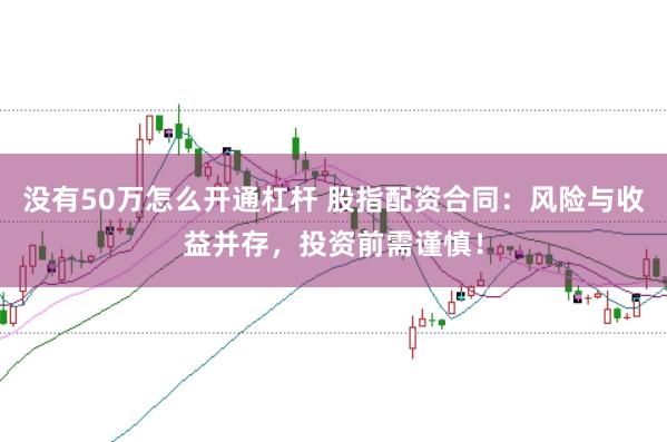 没有50万怎么开通杠杆 股指配资合同：风险与收益并存，投资前需谨慎！