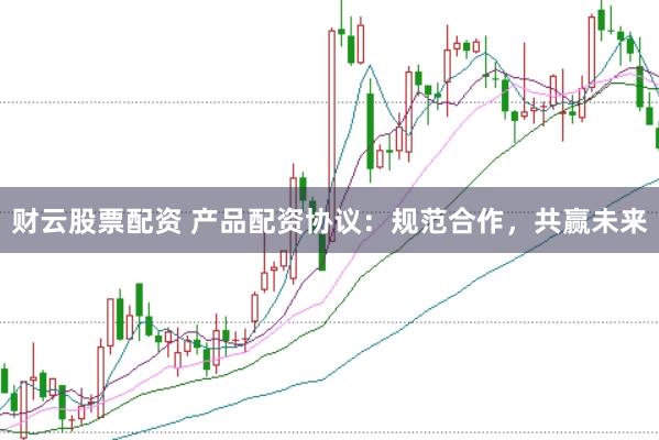 财云股票配资 产品配资协议：规范合作，共赢未来
