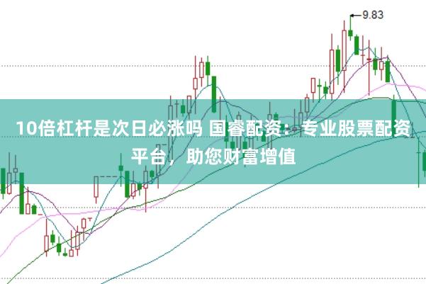 10倍杠杆是次日必涨吗 国睿配资：专业股票配资平台，助您财富增值