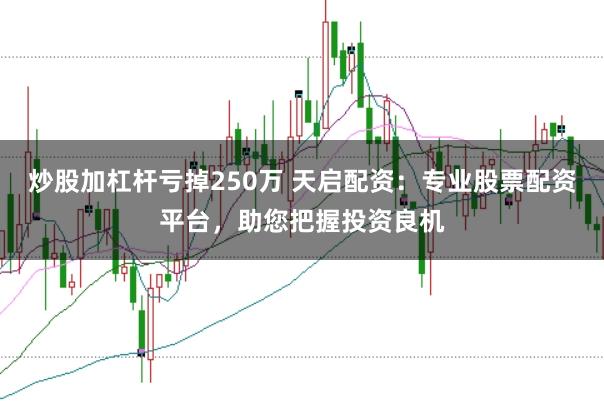 炒股加杠杆亏掉250万 天启配资：专业股票配资平台，助您把握投资良机