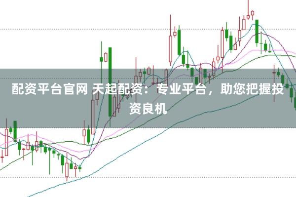 配资平台官网 天起配资：专业平台，助您把握投资良机