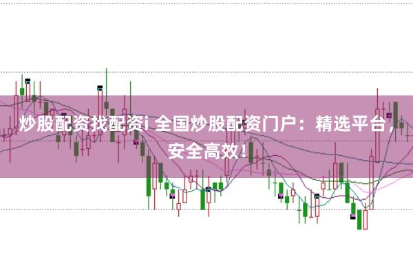 炒股配资找配资i 全国炒股配资门户：精选平台，安全高效！