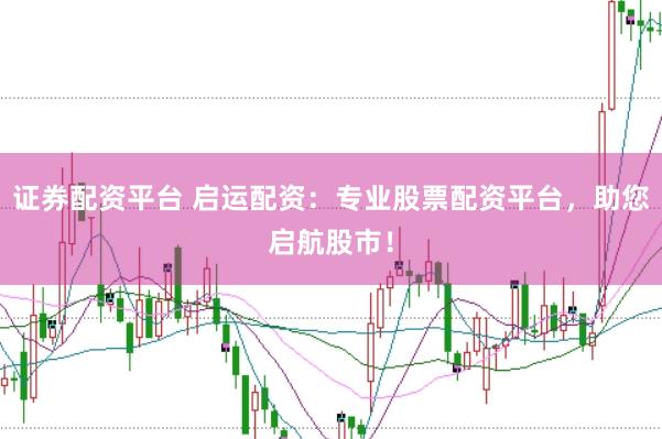 证券配资平台 启运配资：专业股票配资平台，助您启航股市！