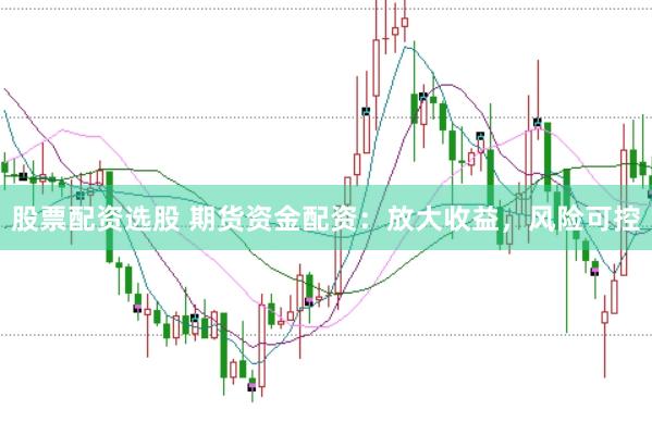 股票配资选股 期货资金配资：放大收益，风险可控