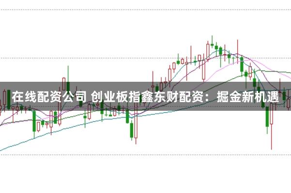 在线配资公司 创业板指鑫东财配资：掘金新机遇