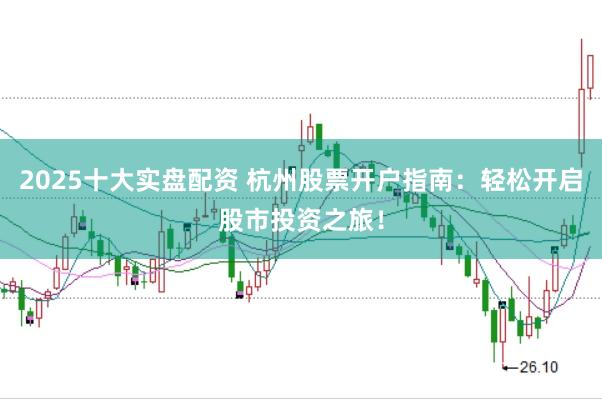 2025十大实盘配资 杭州股票开户指南：轻松开启股市投资之旅！