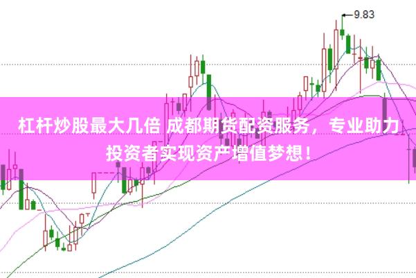 杠杆炒股最大几倍 成都期货配资服务，专业助力投资者实现资产增值梦想！