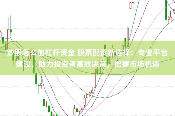炒股怎么加杠杆资金 股票配资新选择：专业平台建设，助力投资者高效决策，把握市场机遇
