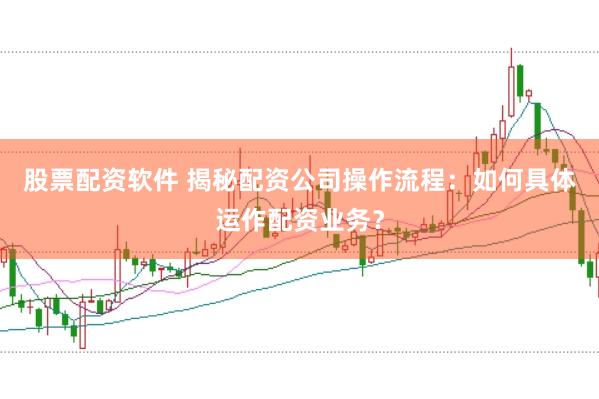 股票配资软件 揭秘配资公司操作流程：如何具体运作配资业务？