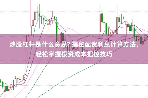 炒股杠杆是什么意思? 揭秘配资利息计算方法，轻松掌握投资成本把控技巧