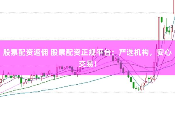 股票配资返佣 股票配资正规平台：严选机构，安心交易！