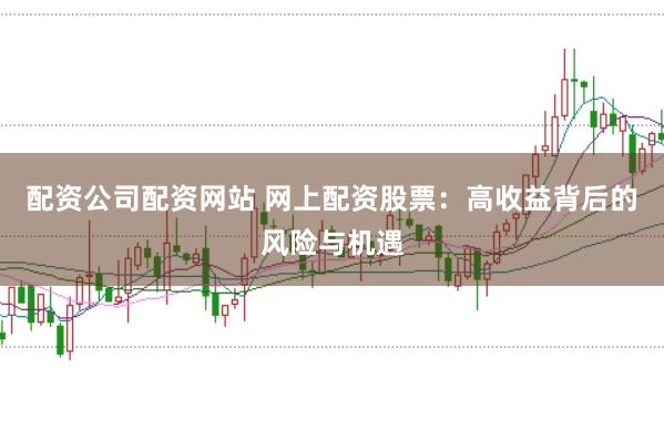 配资公司配资网站 网上配资股票：高收益背后的风险与机遇