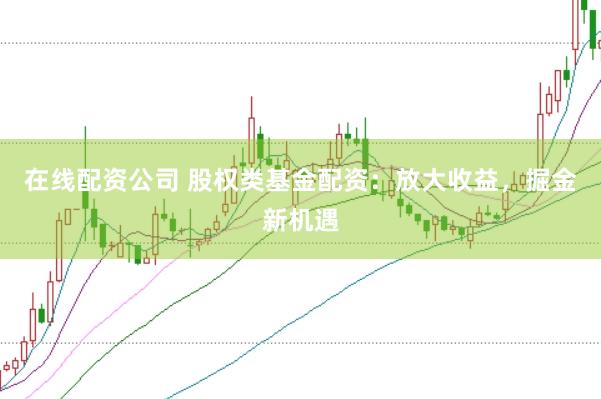 在线配资公司 股权类基金配资：放大收益，掘金新机遇