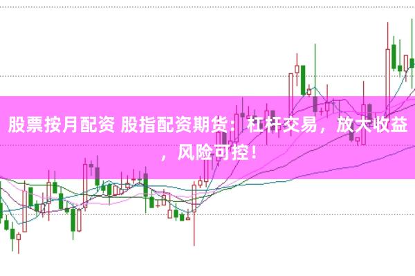 股票按月配资 股指配资期货：杠杆交易，放大收益，风险可控！