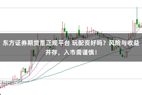 东方证券期货是正规平台 玩配资好吗？风险与收益并存，入市需谨慎！