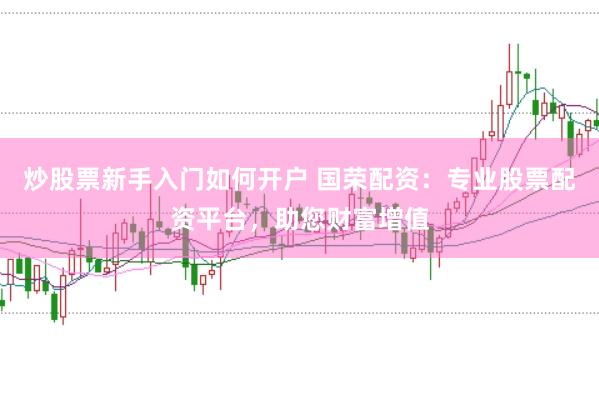 炒股票新手入门如何开户 国荣配资：专业股票配资平台，助您财富增值