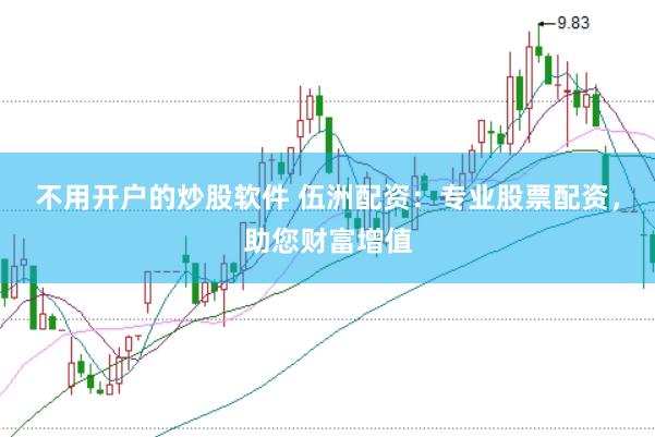 不用开户的炒股软件 伍洲配资：专业股票配资，助您财富增值
