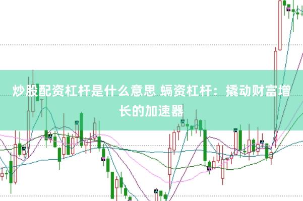 炒股配资杠杆是什么意思 螎资杠杆：撬动财富增长的加速器