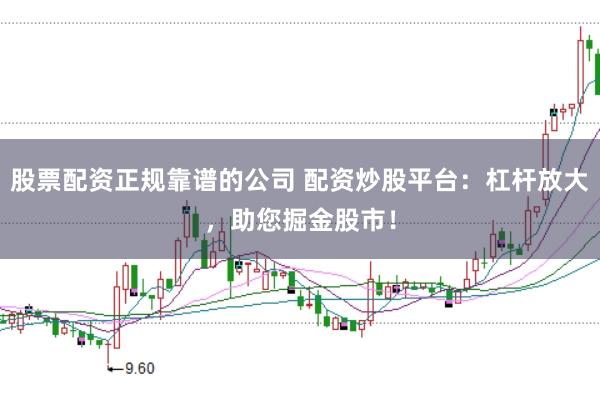 股票配资正规靠谱的公司 配资炒股平台：杠杆放大，助您掘金股市！