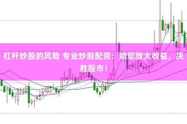 杠杆炒股的风险 专业炒股配资：助您放大收益，决胜股市！