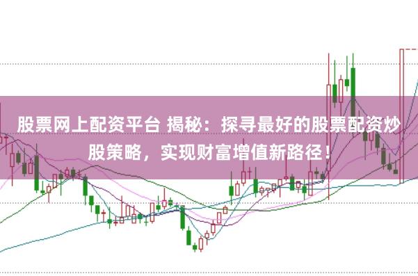 股票网上配资平台 揭秘：探寻最好的股票配资炒股策略，实现财富增值新路径！