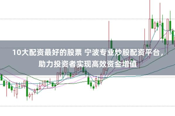 10大配资最好的股票 宁波专业炒股配资平台，助力投资者实现高效资金增值