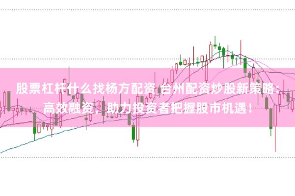股票杠杆什么找杨方配资 台州配资炒股新策略：高效融资，助力投资者把握股市机遇！