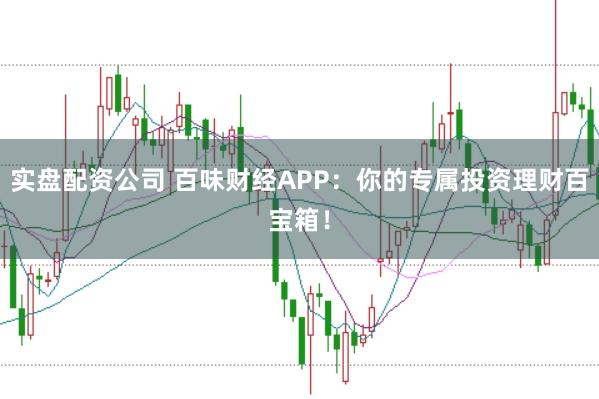 实盘配资公司 百味财经APP：你的专属投资理财百宝箱！