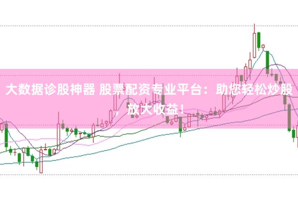 大数据诊股神器 股票配资专业平台：助您轻松炒股，放大收益！
