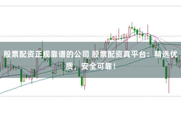 股票配资正规靠谱的公司 股票配资真平台：精选优质，安全可靠！