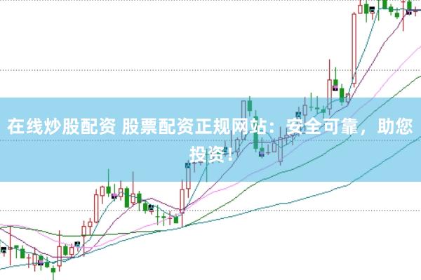 在线炒股配资 股票配资正规网站：安全可靠，助您投资！