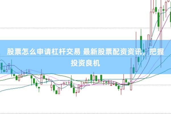 股票怎么申请杠杆交易 最新股票配资资讯，把握投资良机