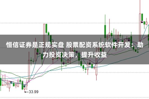 恒信证券是正规实盘 股票配资系统软件开发：助力投资决策，提升收益