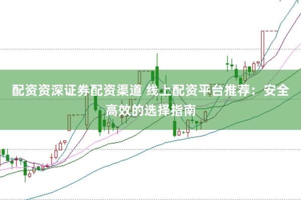 配资资深证券配资渠道 线上配资平台推荐：安全高效的选择指南