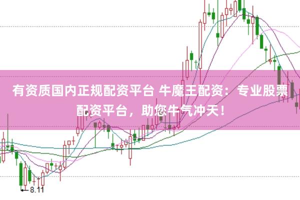 有资质国内正规配资平台 牛魔王配资：专业股票配资平台，助您牛气冲天！