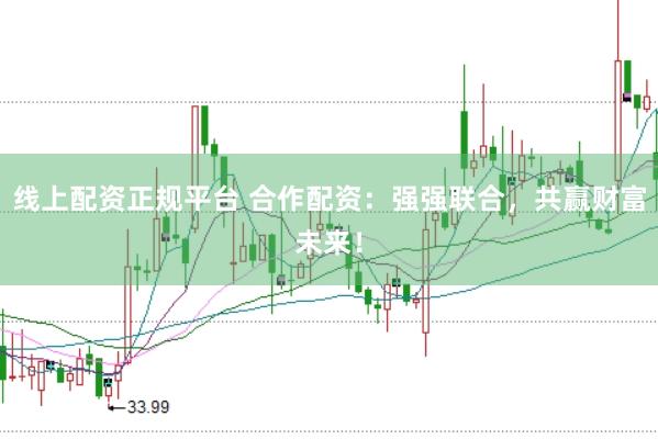 线上配资正规平台 合作配资：强强联合，共赢财富未来！