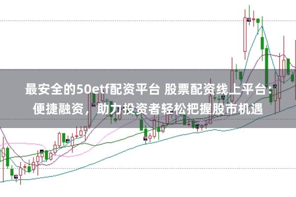 最安全的50etf配资平台 股票配资线上平台：便捷融资，助力投资者轻松把握股市机遇